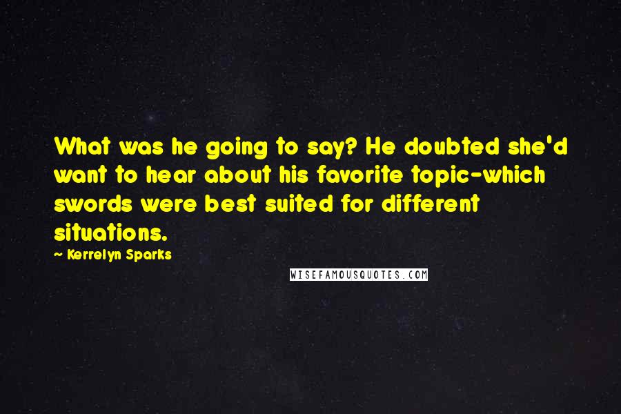 Kerrelyn Sparks Quotes: What was he going to say? He doubted she'd want to hear about his favorite topic-which swords were best suited for different situations.