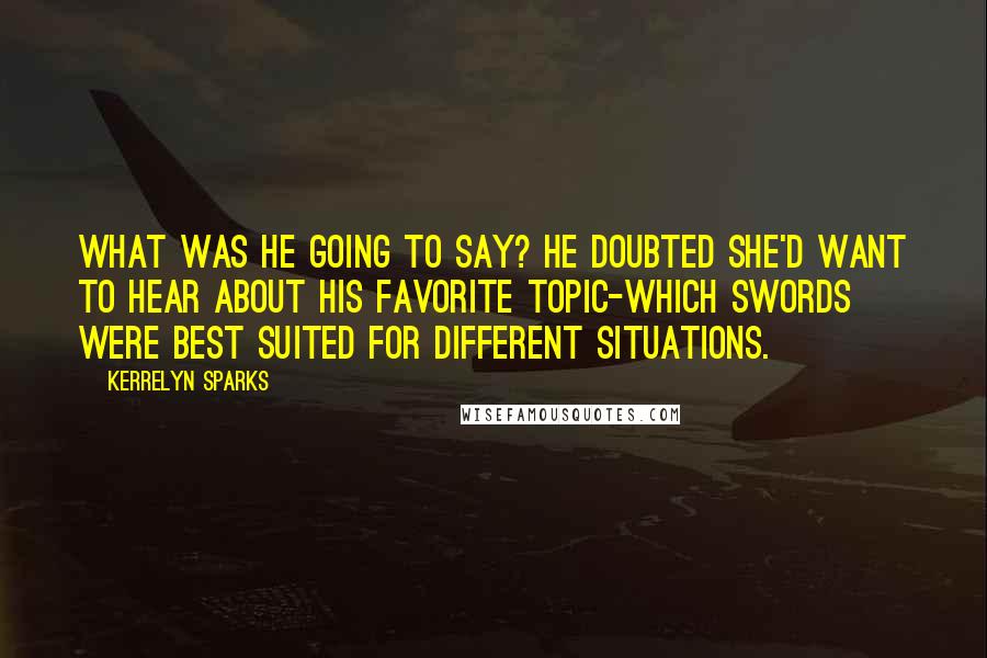 Kerrelyn Sparks Quotes: What was he going to say? He doubted she'd want to hear about his favorite topic-which swords were best suited for different situations.