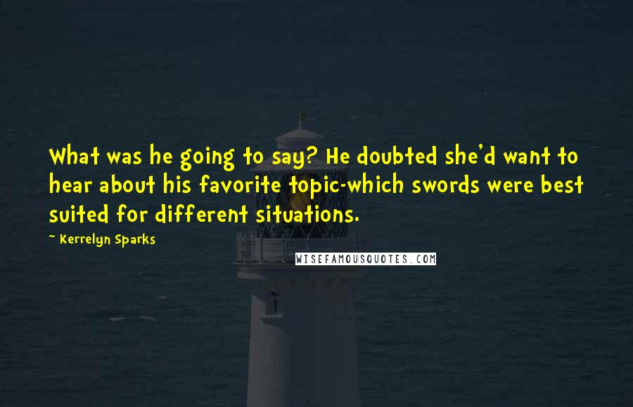 Kerrelyn Sparks Quotes: What was he going to say? He doubted she'd want to hear about his favorite topic-which swords were best suited for different situations.