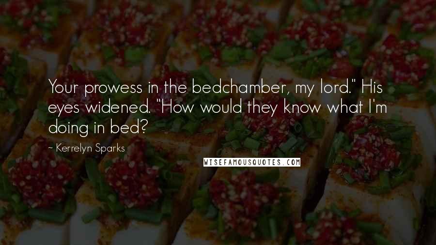 Kerrelyn Sparks Quotes: Your prowess in the bedchamber, my lord." His eyes widened. "How would they know what I'm doing in bed?
