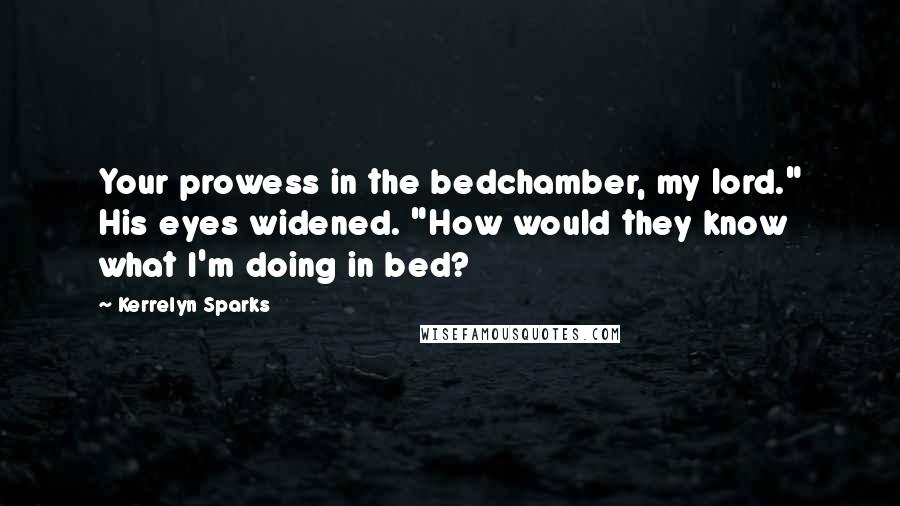 Kerrelyn Sparks Quotes: Your prowess in the bedchamber, my lord." His eyes widened. "How would they know what I'm doing in bed?