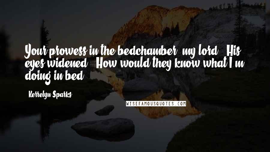 Kerrelyn Sparks Quotes: Your prowess in the bedchamber, my lord." His eyes widened. "How would they know what I'm doing in bed?