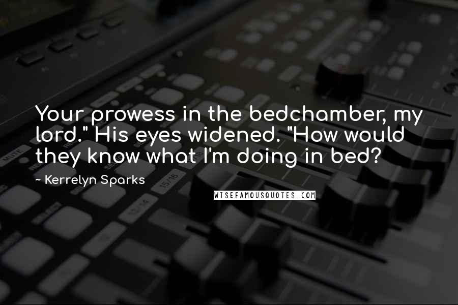 Kerrelyn Sparks Quotes: Your prowess in the bedchamber, my lord." His eyes widened. "How would they know what I'm doing in bed?