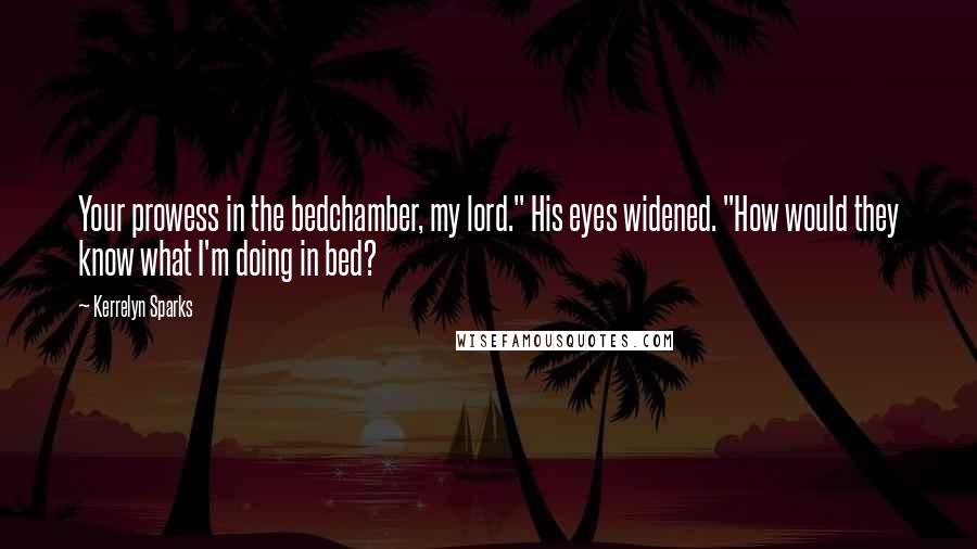Kerrelyn Sparks Quotes: Your prowess in the bedchamber, my lord." His eyes widened. "How would they know what I'm doing in bed?