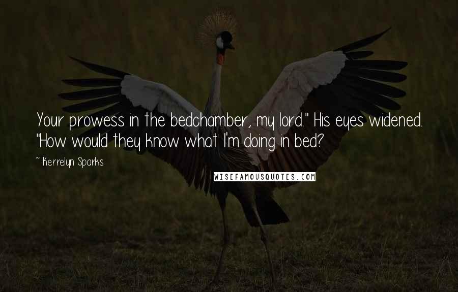 Kerrelyn Sparks Quotes: Your prowess in the bedchamber, my lord." His eyes widened. "How would they know what I'm doing in bed?