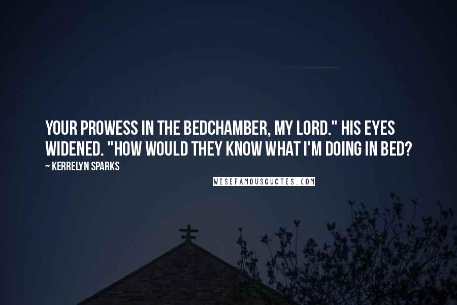 Kerrelyn Sparks Quotes: Your prowess in the bedchamber, my lord." His eyes widened. "How would they know what I'm doing in bed?