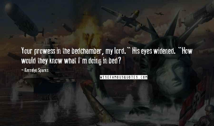 Kerrelyn Sparks Quotes: Your prowess in the bedchamber, my lord." His eyes widened. "How would they know what I'm doing in bed?