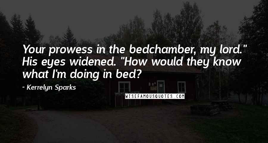 Kerrelyn Sparks Quotes: Your prowess in the bedchamber, my lord." His eyes widened. "How would they know what I'm doing in bed?