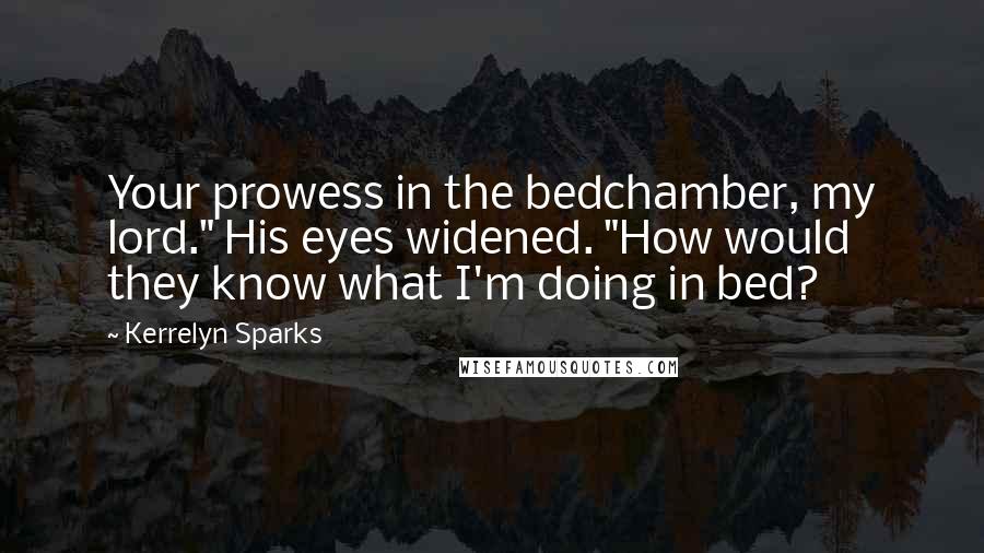 Kerrelyn Sparks Quotes: Your prowess in the bedchamber, my lord." His eyes widened. "How would they know what I'm doing in bed?