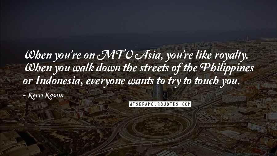 Kerri Kasem Quotes: When you're on MTV Asia, you're like royalty. When you walk down the streets of the Philippines or Indonesia, everyone wants to try to touch you.