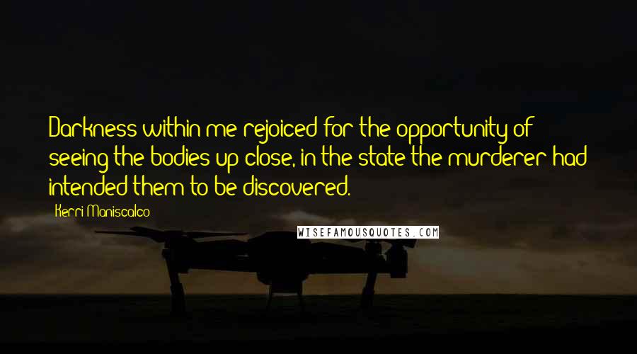 Kerri Maniscalco Quotes: Darkness within me rejoiced for the opportunity of seeing the bodies up close, in the state the murderer had intended them to be discovered.
