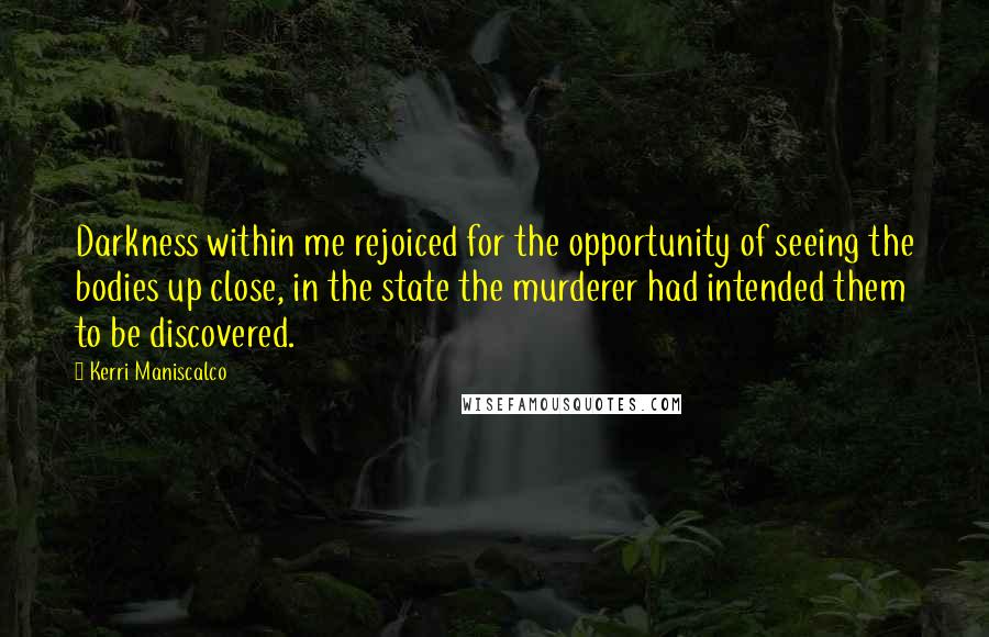 Kerri Maniscalco Quotes: Darkness within me rejoiced for the opportunity of seeing the bodies up close, in the state the murderer had intended them to be discovered.