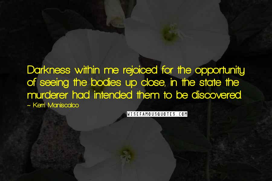 Kerri Maniscalco Quotes: Darkness within me rejoiced for the opportunity of seeing the bodies up close, in the state the murderer had intended them to be discovered.