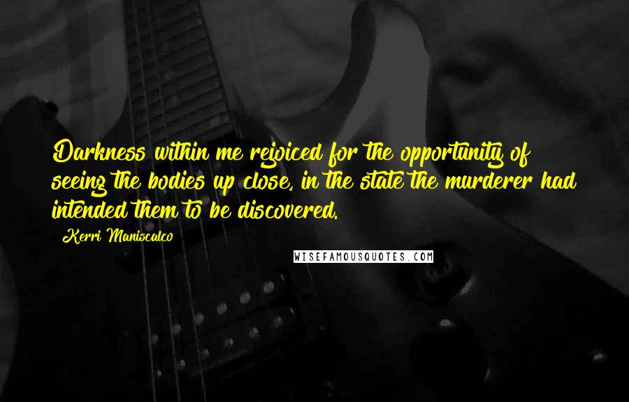 Kerri Maniscalco Quotes: Darkness within me rejoiced for the opportunity of seeing the bodies up close, in the state the murderer had intended them to be discovered.