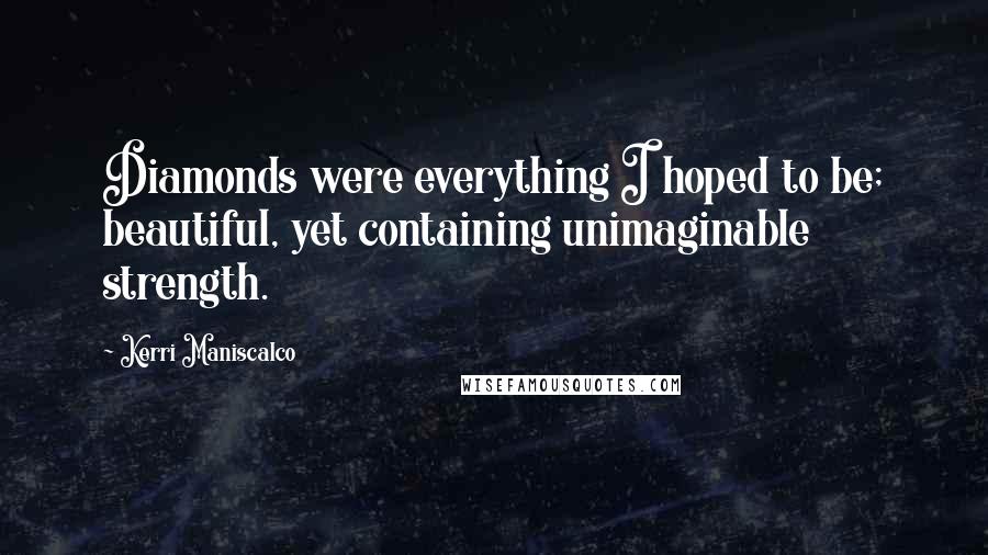 Kerri Maniscalco Quotes: Diamonds were everything I hoped to be; beautiful, yet containing unimaginable strength.