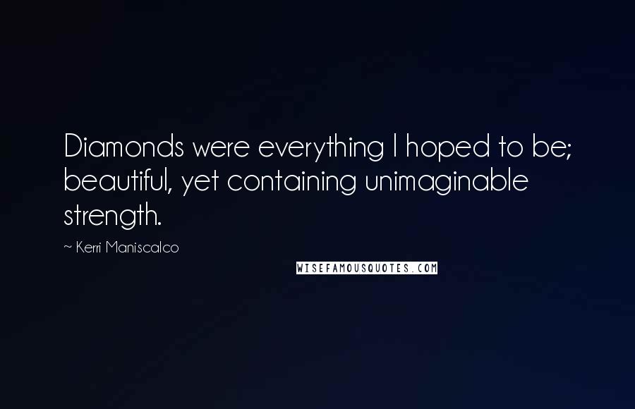 Kerri Maniscalco Quotes: Diamonds were everything I hoped to be; beautiful, yet containing unimaginable strength.