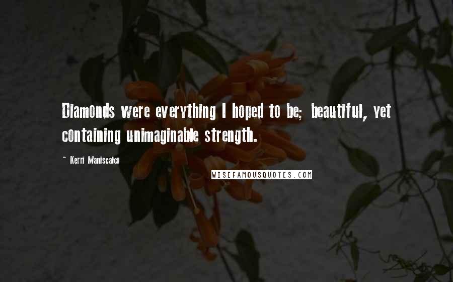 Kerri Maniscalco Quotes: Diamonds were everything I hoped to be; beautiful, yet containing unimaginable strength.