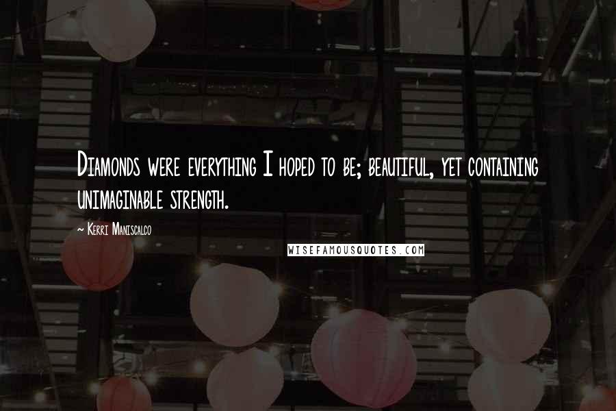 Kerri Maniscalco Quotes: Diamonds were everything I hoped to be; beautiful, yet containing unimaginable strength.