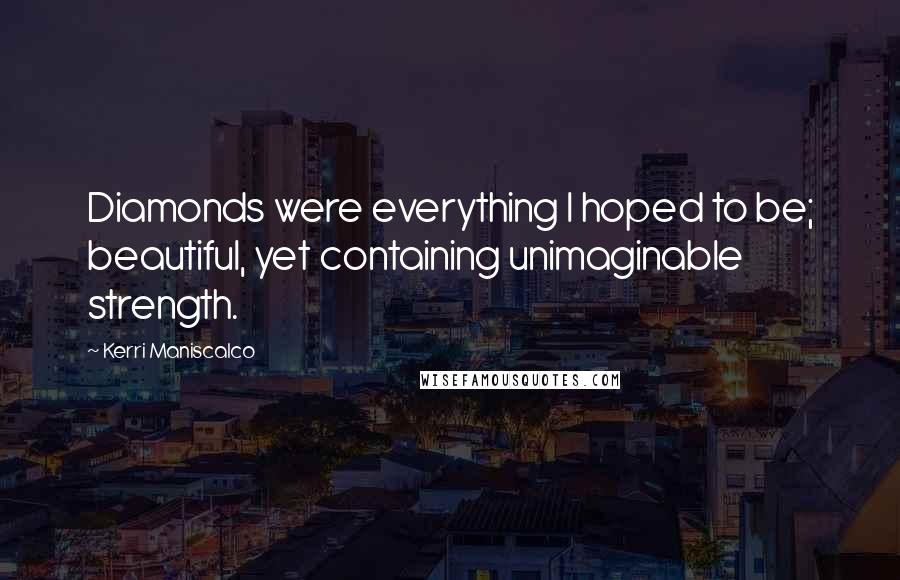 Kerri Maniscalco Quotes: Diamonds were everything I hoped to be; beautiful, yet containing unimaginable strength.