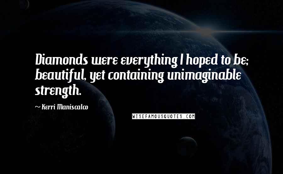 Kerri Maniscalco Quotes: Diamonds were everything I hoped to be; beautiful, yet containing unimaginable strength.