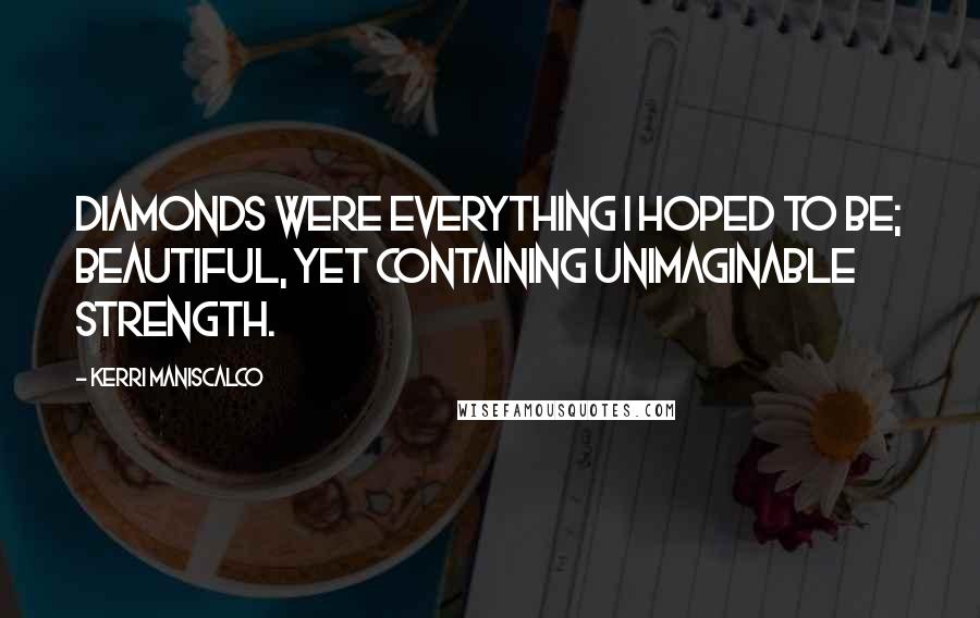 Kerri Maniscalco Quotes: Diamonds were everything I hoped to be; beautiful, yet containing unimaginable strength.