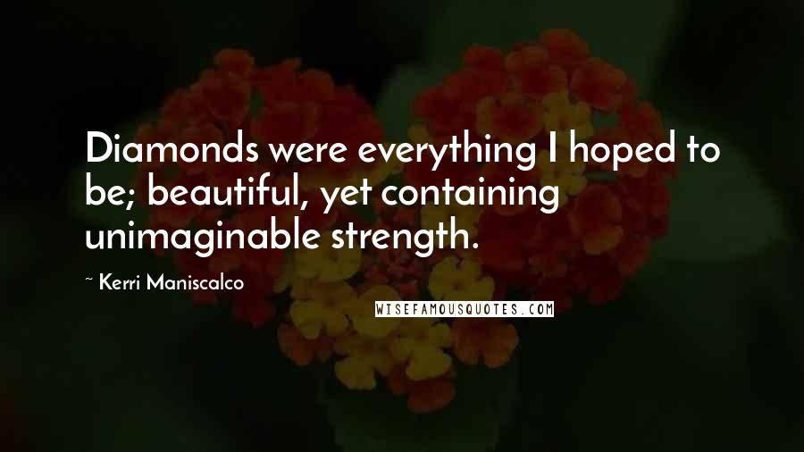 Kerri Maniscalco Quotes: Diamonds were everything I hoped to be; beautiful, yet containing unimaginable strength.