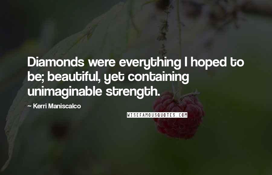 Kerri Maniscalco Quotes: Diamonds were everything I hoped to be; beautiful, yet containing unimaginable strength.