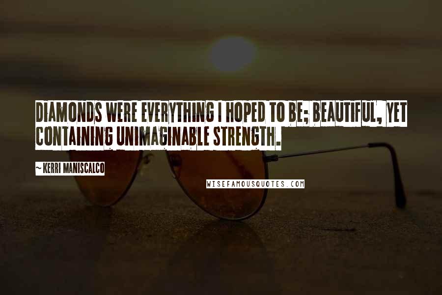 Kerri Maniscalco Quotes: Diamonds were everything I hoped to be; beautiful, yet containing unimaginable strength.