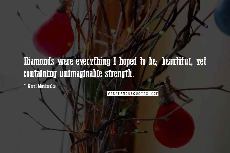 Kerri Maniscalco Quotes: Diamonds were everything I hoped to be; beautiful, yet containing unimaginable strength.