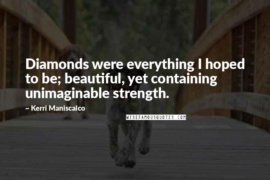 Kerri Maniscalco Quotes: Diamonds were everything I hoped to be; beautiful, yet containing unimaginable strength.