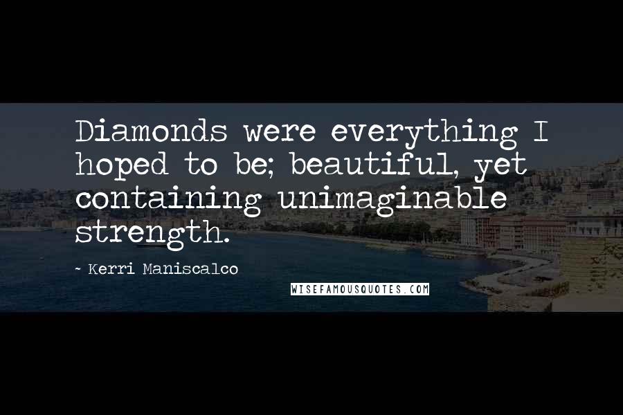 Kerri Maniscalco Quotes: Diamonds were everything I hoped to be; beautiful, yet containing unimaginable strength.