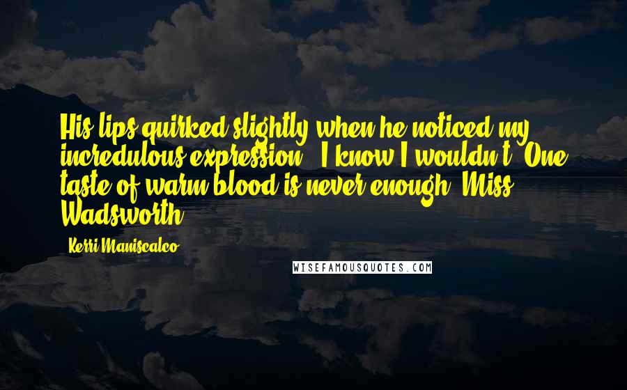 Kerri Maniscalco Quotes: His lips quirked slightly when he noticed my incredulous expression. "I know I wouldn't. One taste of warm blood is never enough, Miss Wadsworth.