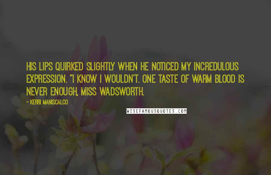 Kerri Maniscalco Quotes: His lips quirked slightly when he noticed my incredulous expression. "I know I wouldn't. One taste of warm blood is never enough, Miss Wadsworth.