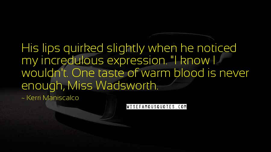 Kerri Maniscalco Quotes: His lips quirked slightly when he noticed my incredulous expression. "I know I wouldn't. One taste of warm blood is never enough, Miss Wadsworth.