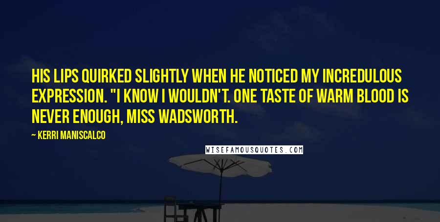 Kerri Maniscalco Quotes: His lips quirked slightly when he noticed my incredulous expression. "I know I wouldn't. One taste of warm blood is never enough, Miss Wadsworth.