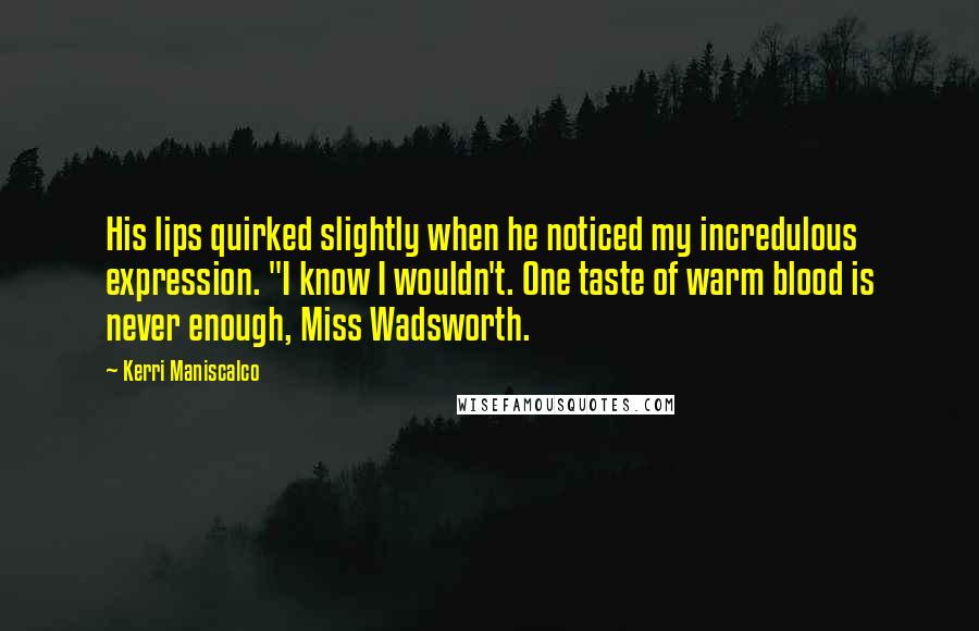 Kerri Maniscalco Quotes: His lips quirked slightly when he noticed my incredulous expression. "I know I wouldn't. One taste of warm blood is never enough, Miss Wadsworth.