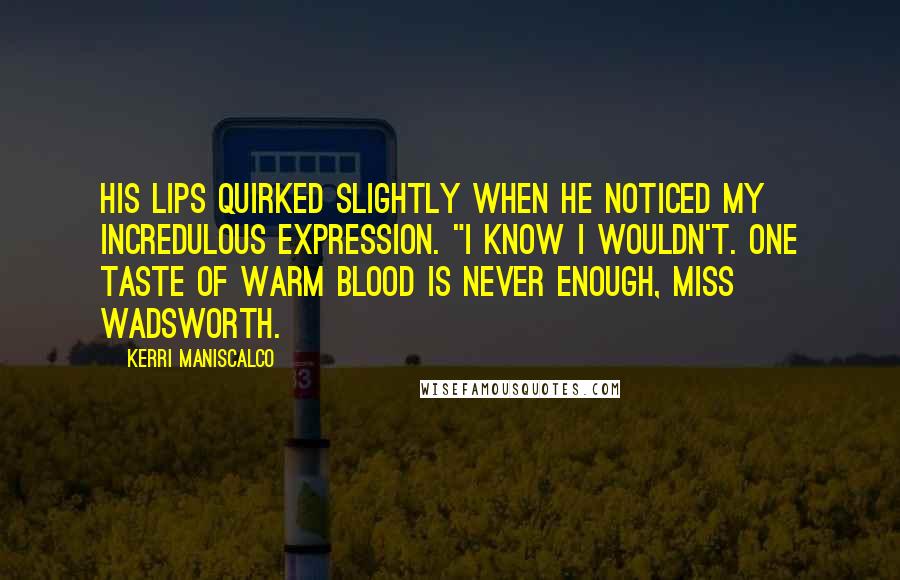 Kerri Maniscalco Quotes: His lips quirked slightly when he noticed my incredulous expression. "I know I wouldn't. One taste of warm blood is never enough, Miss Wadsworth.