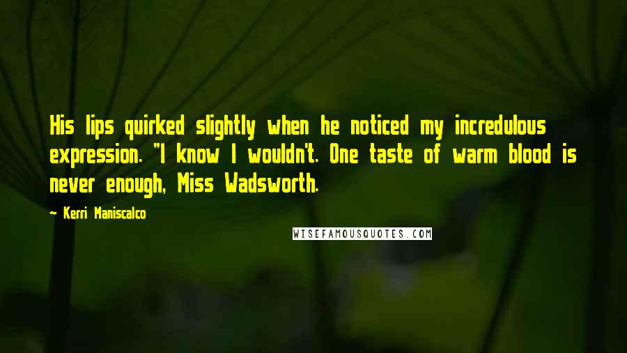 Kerri Maniscalco Quotes: His lips quirked slightly when he noticed my incredulous expression. "I know I wouldn't. One taste of warm blood is never enough, Miss Wadsworth.