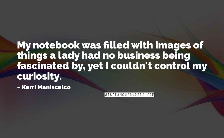 Kerri Maniscalco Quotes: My notebook was filled with images of things a lady had no business being fascinated by, yet I couldn't control my curiosity.