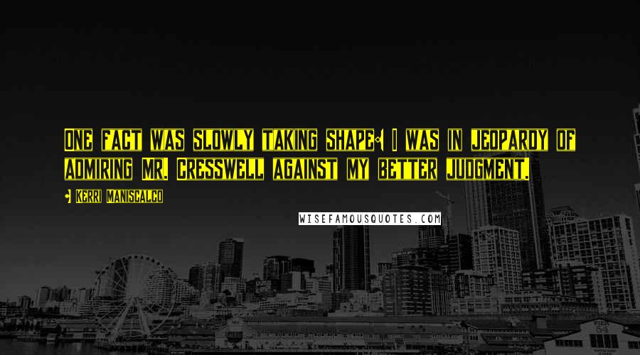 Kerri Maniscalco Quotes: One fact was slowly taking shape: I was in jeopardy of admiring Mr. Cresswell against my better judgment.