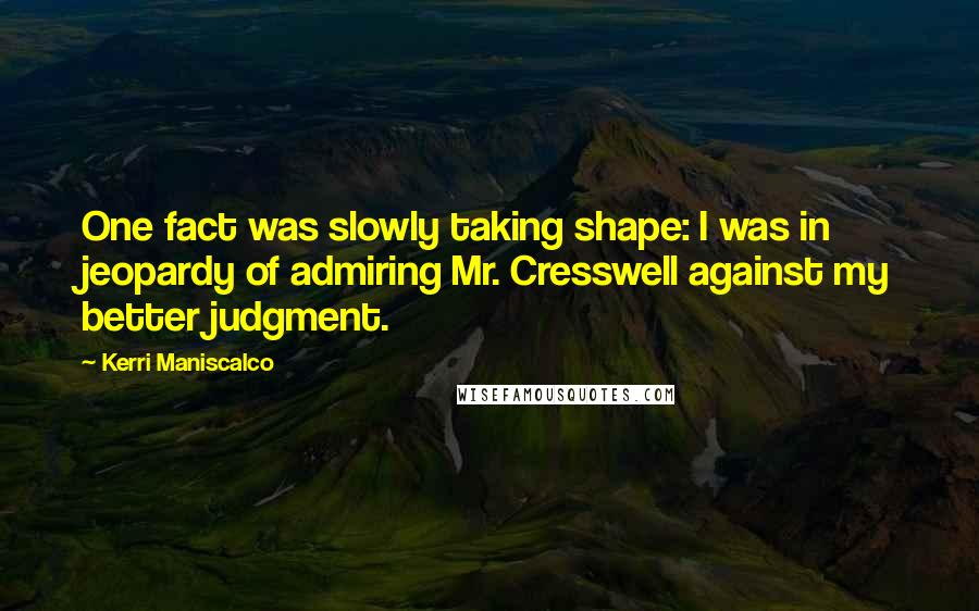 Kerri Maniscalco Quotes: One fact was slowly taking shape: I was in jeopardy of admiring Mr. Cresswell against my better judgment.