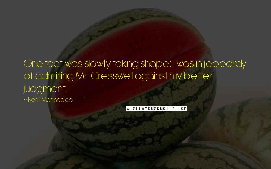 Kerri Maniscalco Quotes: One fact was slowly taking shape: I was in jeopardy of admiring Mr. Cresswell against my better judgment.