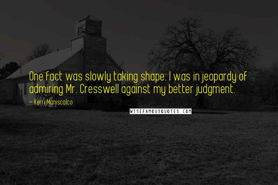 Kerri Maniscalco Quotes: One fact was slowly taking shape: I was in jeopardy of admiring Mr. Cresswell against my better judgment.