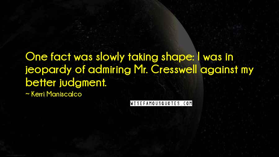 Kerri Maniscalco Quotes: One fact was slowly taking shape: I was in jeopardy of admiring Mr. Cresswell against my better judgment.