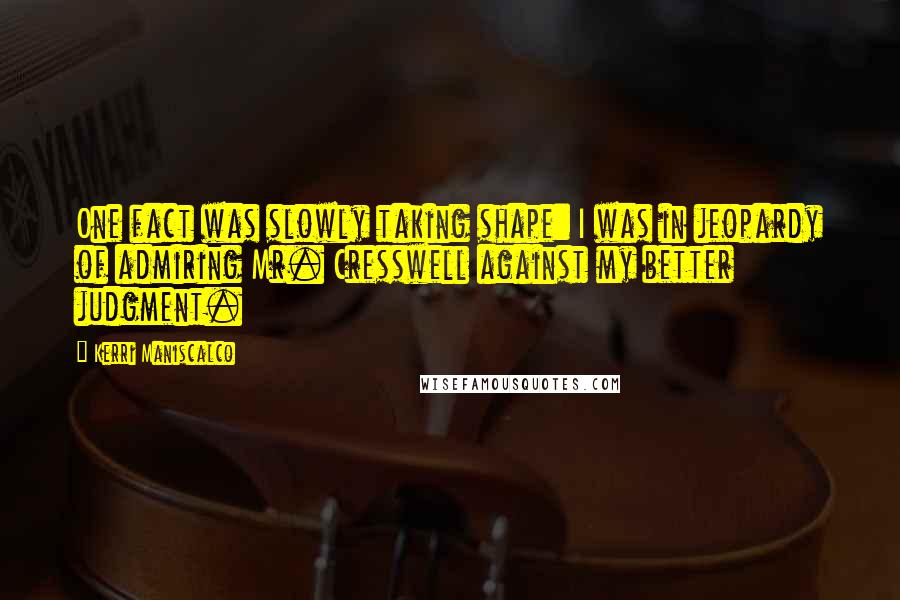 Kerri Maniscalco Quotes: One fact was slowly taking shape: I was in jeopardy of admiring Mr. Cresswell against my better judgment.