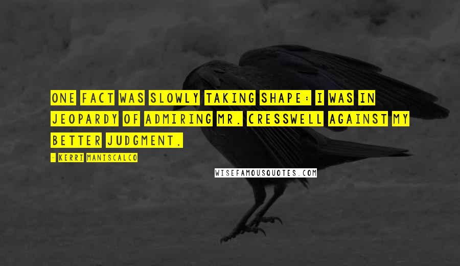 Kerri Maniscalco Quotes: One fact was slowly taking shape: I was in jeopardy of admiring Mr. Cresswell against my better judgment.