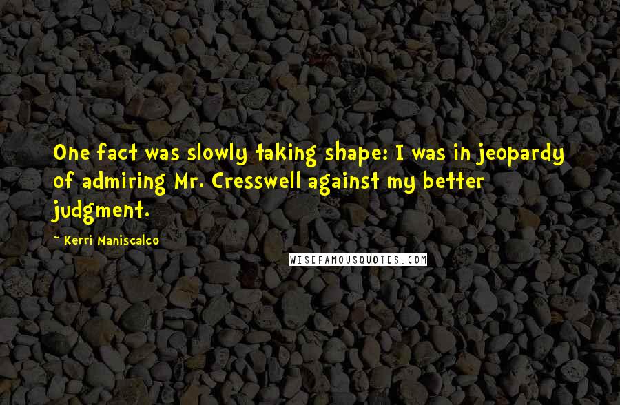 Kerri Maniscalco Quotes: One fact was slowly taking shape: I was in jeopardy of admiring Mr. Cresswell against my better judgment.