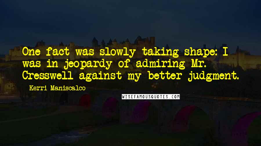 Kerri Maniscalco Quotes: One fact was slowly taking shape: I was in jeopardy of admiring Mr. Cresswell against my better judgment.