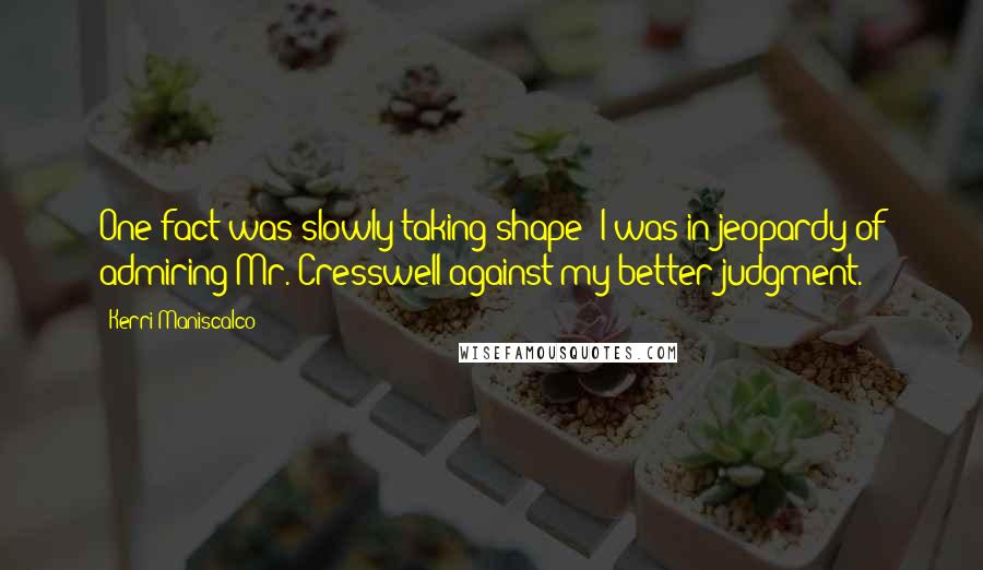 Kerri Maniscalco Quotes: One fact was slowly taking shape: I was in jeopardy of admiring Mr. Cresswell against my better judgment.