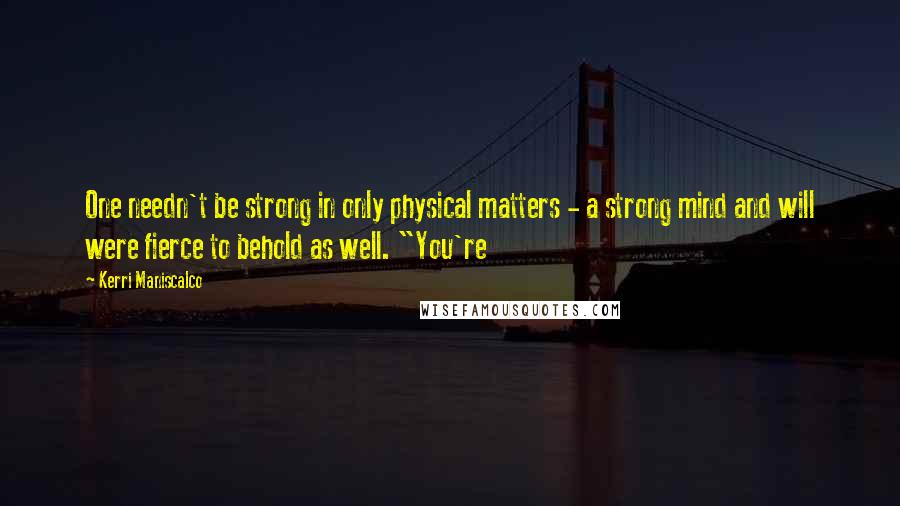 Kerri Maniscalco Quotes: One needn't be strong in only physical matters - a strong mind and will were fierce to behold as well. "You're